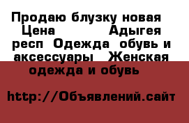 Продаю блузку новая › Цена ­ 1 000 - Адыгея респ. Одежда, обувь и аксессуары » Женская одежда и обувь   